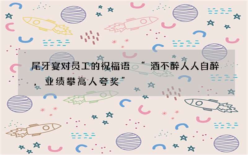 尾牙宴对员工的祝福语 &ldquo;酒不醉人人自醉，业绩攀高人夸奖&rdquo;